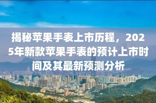 揭秘苹果手表上市历程，2025年新款苹果手表的预计上市时间及其最新预测分析