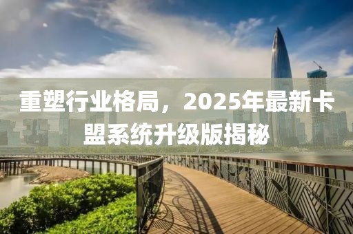 重塑行业格局，2025年最新卡盟系统升级版揭秘