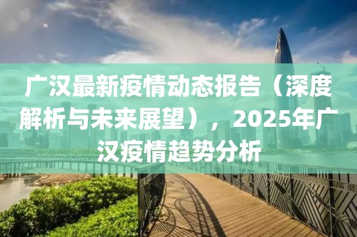 广汉最新疫情动态报告（深度解析与未来展望），2025年广汉疫情趋势分析