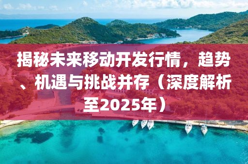 揭秘未来移动开发行情，趋势、机遇与挑战并存（深度解析至2025年）
