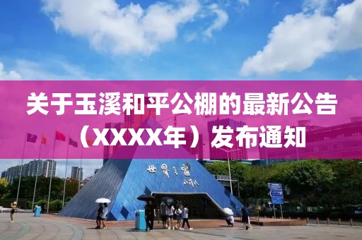 关于玉溪和平公棚的最新公告（XXXX年）发布通知