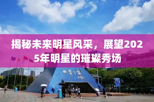 揭秘未来明星风采，展望2025年明星的璀璨秀场