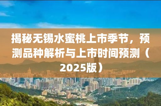 揭秘无锡水蜜桃上市季节，预测品种解析与上市时间预测（2025版）