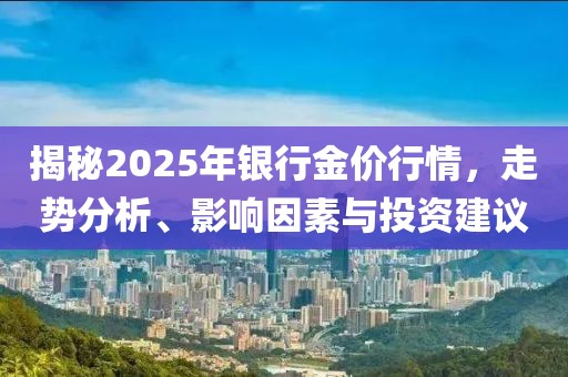 揭秘2025年银行金价行情，走势分析、影响因素与投资建议