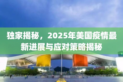 独家揭秘，2025年美国疫情最新进展与应对策略揭秘