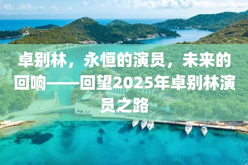 卓别林，永恒的演员，未来的回响——回望2025年卓别林演员之路