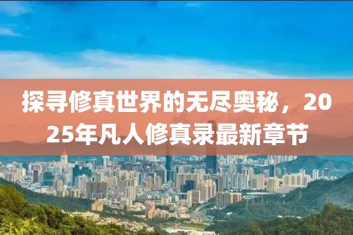 探寻修真世界的无尽奥秘，2025年凡人修真录最新章节