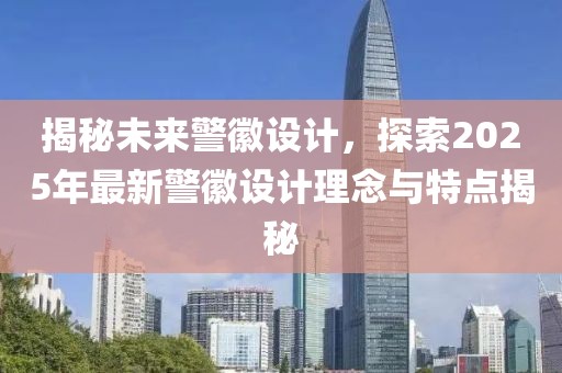 揭秘未来警徽设计，探索2025年最新警徽设计理念与特点揭秘
