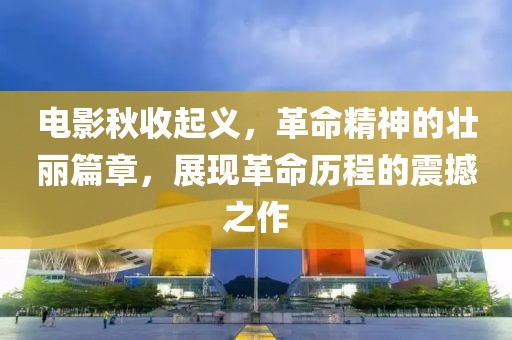 电影秋收起义，革命精神的壮丽篇章，展现革命历程的震撼之作