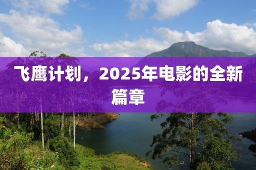 飞鹰计划，2025年电影的全新篇章
