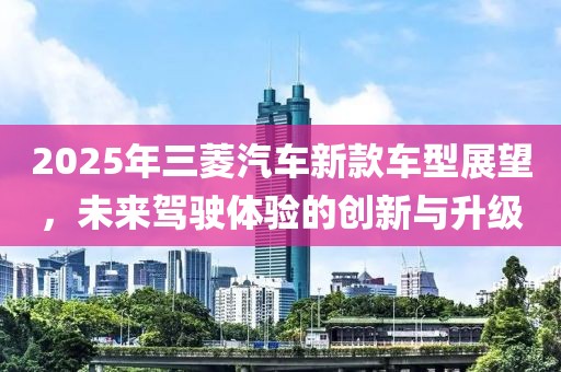 2025年三菱汽车新款车型展望，未来驾驶体验的创新与升级