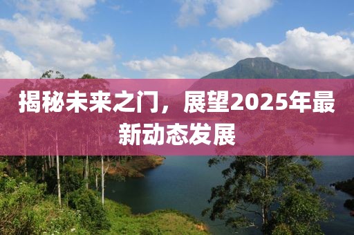 揭秘未来之门，展望2025年最新动态发展