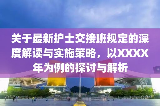 关于最新护士交接班规定的深度解读与实施策略，以XXXX年为例的探讨与解析