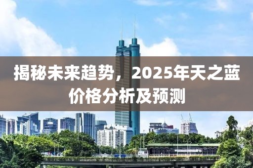 揭秘未来趋势，2025年天之蓝价格分析及预测