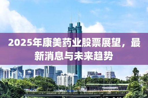 2025年康美药业股票展望，最新消息与未来趋势