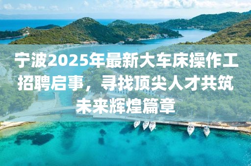 宁波2025年最新大车床操作工招聘启事，寻找顶尖人才共筑未来辉煌篇章