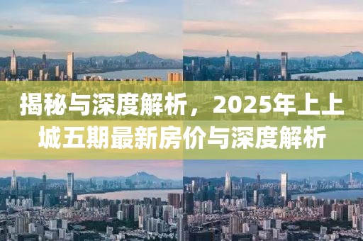 揭秘与深度解析，2025年上上城五期最新房价与深度解析