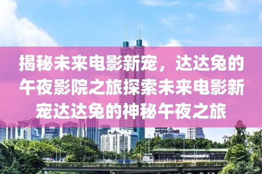 揭秘未来电影新宠，达达兔的午夜影院之旅探索未来电影新宠达达兔的神秘午夜之旅