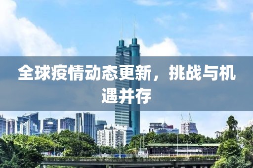 全球疫情动态更新，挑战与机遇并存