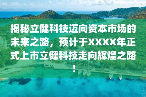 揭秘立健科技迈向资本市场的未来之路，预计于XXXX年正式上市立健科技走向辉煌之路！