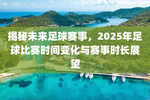 揭秘未来足球赛事，2025年足球比赛时间变化与赛事时长展望