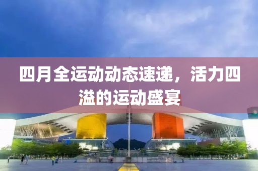 四月全运动动态速递，活力四溢的运动盛宴