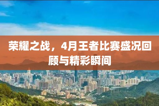 荣耀之战，4月王者比赛盛况回顾与精彩瞬间