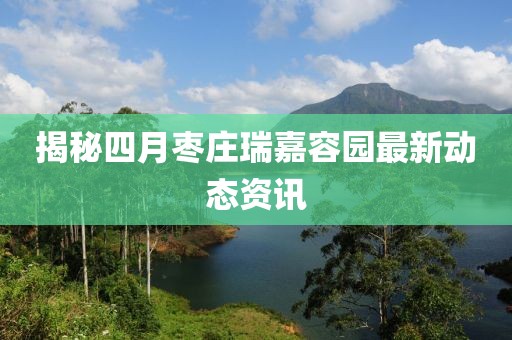 揭秘四月枣庄瑞嘉容园最新动态资讯