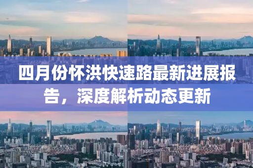 四月份怀洪快速路最新进展报告，深度解析动态更新