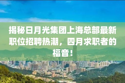 揭秘日月光集团上海总部最新职位招聘热潮，四月求职者的福音！
