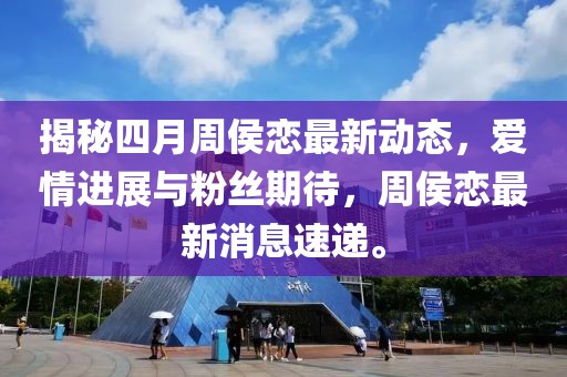 揭秘四月周侯恋最新动态，爱情进展与粉丝期待，周侯恋最新消息速递。