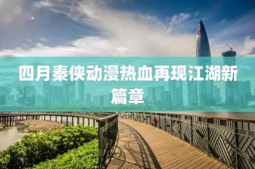 四月秦侠动漫热血再现江湖新篇章