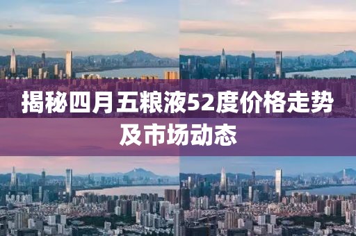 揭秘四月五粮液52度价格走势及市场动态