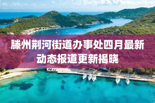 滕州荆河街道办事处四月最新动态报道更新揭晓
