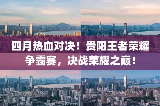 四月热血对决！贵阳王者荣耀争霸赛，决战荣耀之巅！