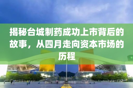 揭秘台城制药成功上市背后的故事，从四月走向资本市场的历程