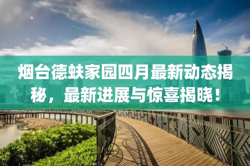 烟台德蚨家园四月最新动态揭秘，最新进展与惊喜揭晓！