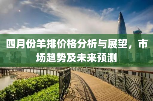 四月份羊排价格分析与展望，市场趋势及未来预测