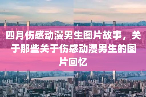 四月伤感动漫男生图片故事，关于那些关于伤感动漫男生的图片回忆