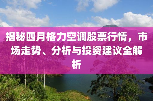 揭秘四月格力空调股票行情，市场走势、分析与投资建议全解析