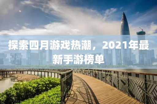 探索四月游戏热潮，2021年最新手游榜单