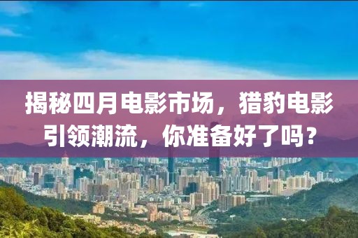 揭秘四月电影市场，猎豹电影引领潮流，你准备好了吗？