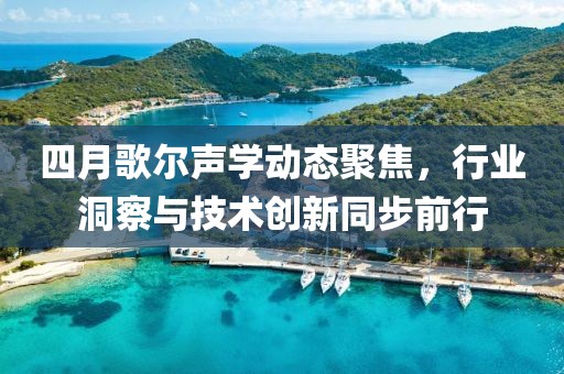 四月歌尔声学动态聚焦，行业洞察与技术创新同步前行
