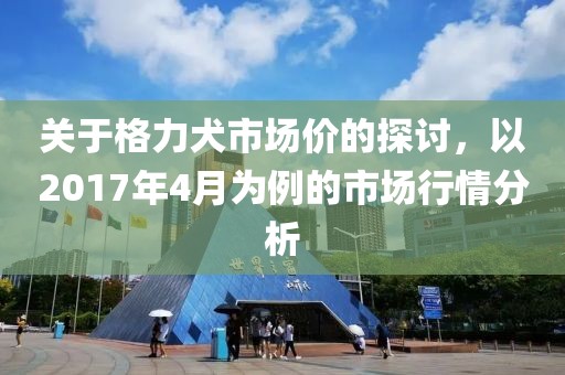 关于格力犬市场价的探讨，以2017年4月为例的市场行情分析