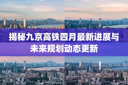 揭秘九京高铁四月最新进展与未来规划动态更新