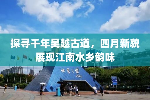 探寻千年吴越古道，四月新貌展现江南水乡韵味