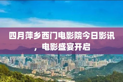 四月萍乡西门电影院今日影讯，电影盛宴开启