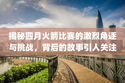 揭秘四月火箭比赛的激烈角逐与挑战，背后的故事引人关注