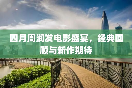 四月周润发电影盛宴，经典回顾与新作期待