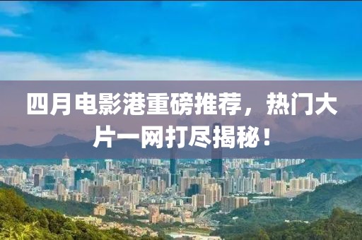 四月电影港重磅推荐，热门大片一网打尽揭秘！
